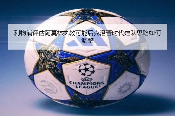 利物浦评估阿莫林执教可能后克洛普时代建队思路如何调整