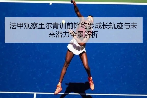 法甲观察里尔青训前锋约罗成长轨迹与未来潜力全景解析