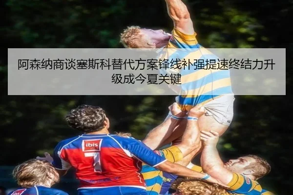 阿森纳商谈塞斯科替代方案锋线补强提速终结力升级成今夏关键