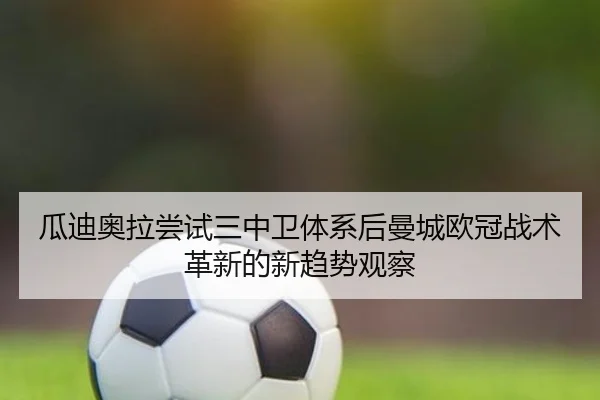 瓜迪奥拉尝试三中卫体系后曼城欧冠战术革新的新趋势观察