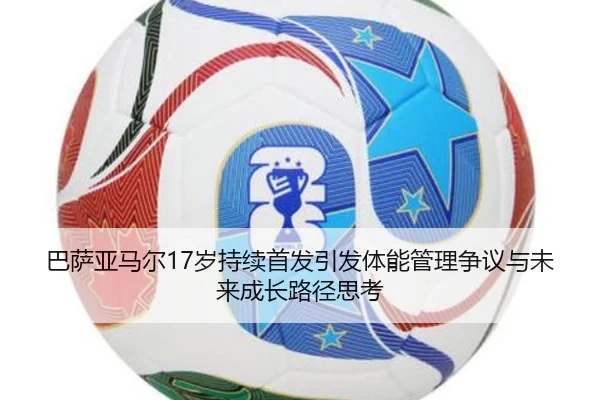 巴萨亚马尔17岁持续首发引发体能管理争议与未来成长路径思考