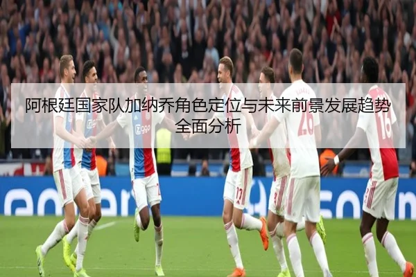 阿根廷国家队加纳乔角色定位与未来前景发展趋势全面分析
