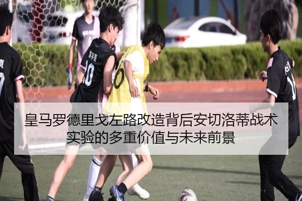 皇马罗德里戈左路改造背后安切洛蒂战术实验的多重价值与未来前景
