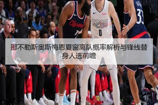 那不勒斯奥斯梅恩夏窗离队概率解析与锋线替身人选前瞻