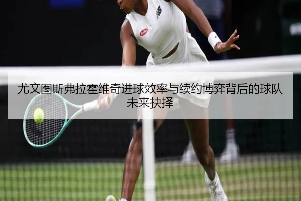 尤文图斯弗拉霍维奇进球效率与续约博弈背后的球队未来抉择