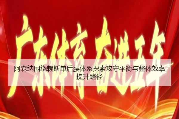 阿森纳围绕赖斯单后腰体系探索攻守平衡与整体效率提升路径