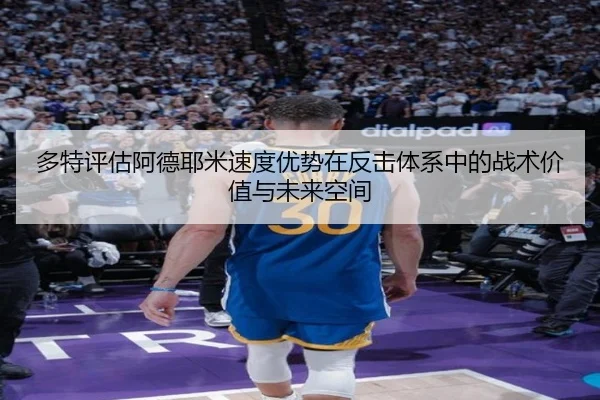 多特评估阿德耶米速度优势在反击体系中的战术价值与未来空间