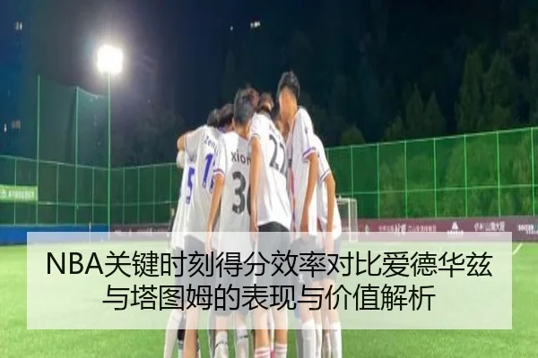 NBA关键时刻得分效率对比爱德华兹与塔图姆的表现与价值解析