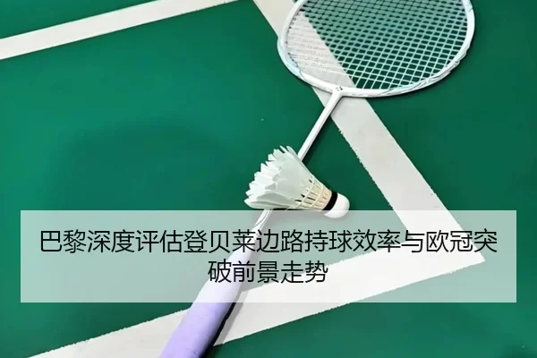 巴黎深度评估登贝莱边路持球效率与欧冠突破前景走势