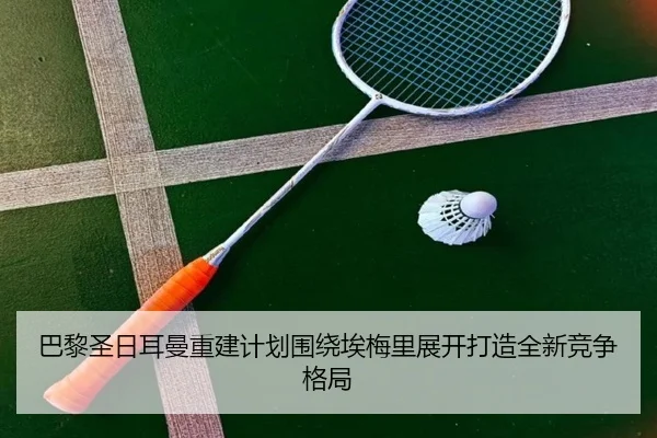 巴黎圣日耳曼重建计划围绕埃梅里展开打造全新竞争格局