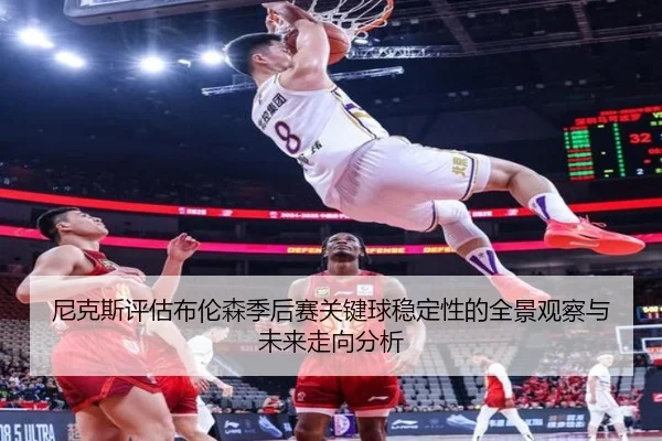尼克斯评估布伦森季后赛关键球稳定性的全景观察与未来走向分析