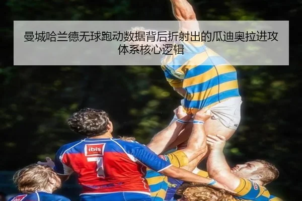 曼城哈兰德无球跑动数据背后折射出的瓜迪奥拉进攻体系核心逻辑