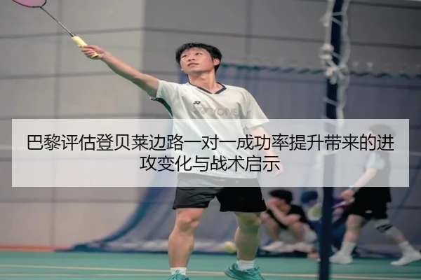 巴黎评估登贝莱边路一对一成功率提升带来的进攻变化与战术启示