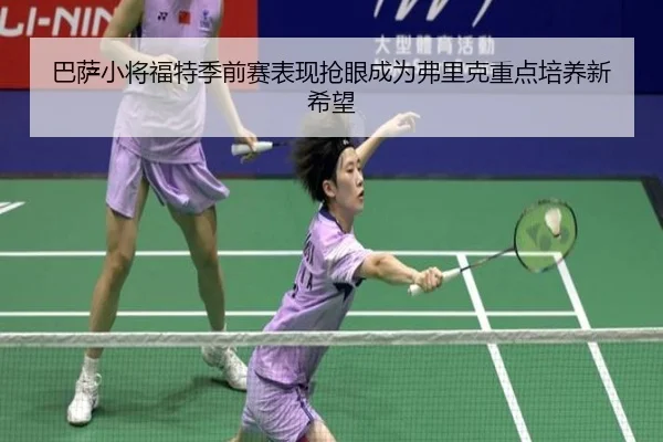 巴萨小将福特季前赛表现抢眼成为弗里克重点培养新希望