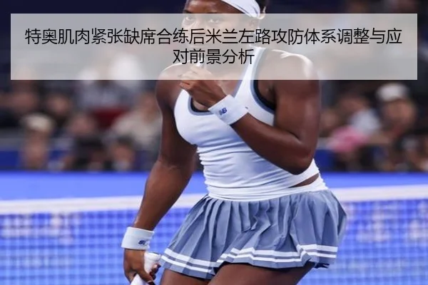 特奥肌肉紧张缺席合练后米兰左路攻防体系调整与应对前景分析