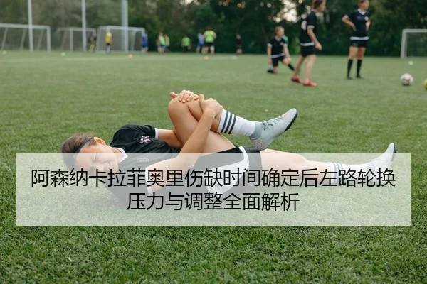 阿森纳卡拉菲奥里伤缺时间确定后左路轮换压力与调整全面解析