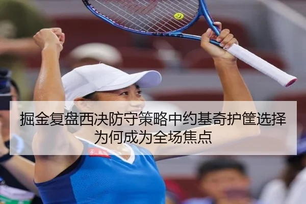 掘金复盘西决防守策略中约基奇护筐选择为何成为全场焦点