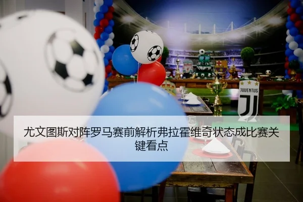 尤文图斯对阵罗马赛前解析弗拉霍维奇状态成比赛关键看点