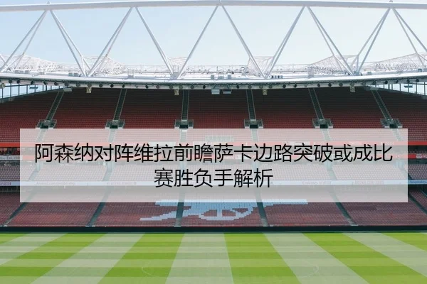 阿森纳对阵维拉前瞻萨卡边路突破或成比赛胜负手解析
