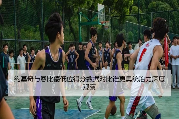 约基奇与恩比德低位得分数据对比谁更具统治力深度观察
