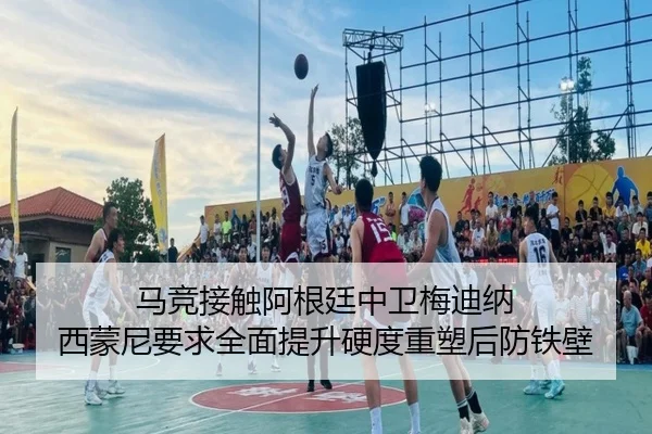 马竞接触阿根廷中卫梅迪纳 西蒙尼要求全面提升硬度重塑后防铁壁